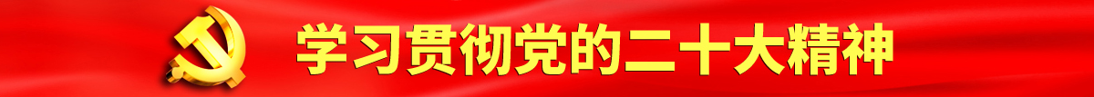 被操逼的网站免费顺畅认真学习贯彻落实党的二十大会议精神